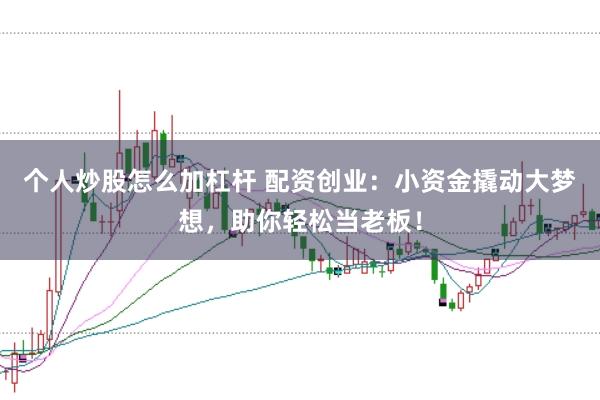 个人炒股怎么加杠杆 配资创业：小资金撬动大梦想，助你轻松当老板！