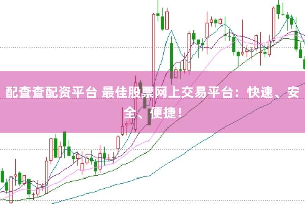 配查查配资平台 最佳股票网上交易平台：快速、安全、便捷！