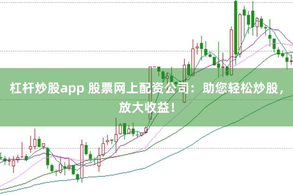 杠杆炒股app 股票网上配资公司：助您轻松炒股，放大收益！