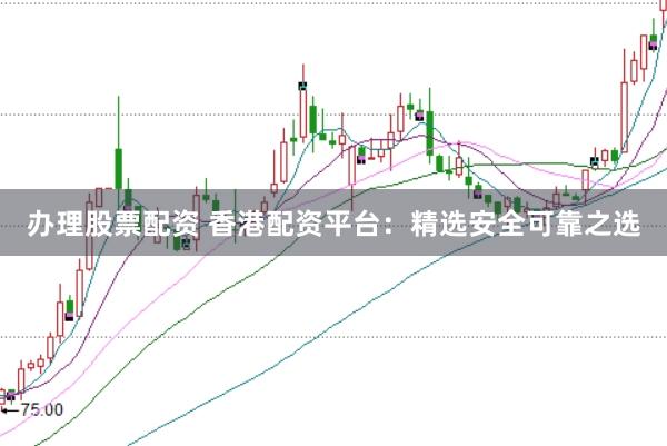 办理股票配资 香港配资平台：精选安全可靠之选