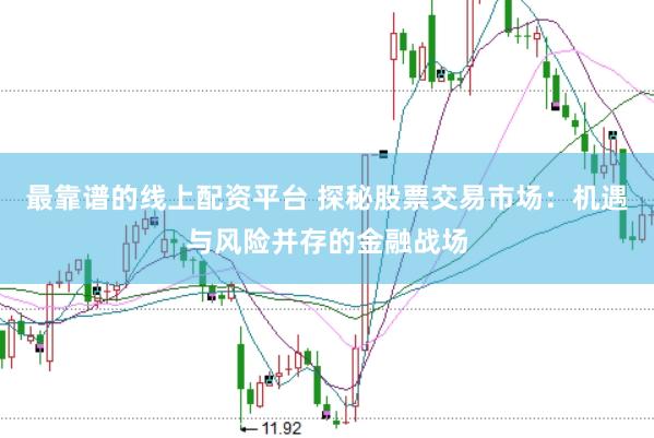最靠谱的线上配资平台 探秘股票交易市场：机遇与风险并存的金融战场