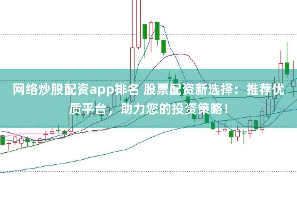 网络炒股配资app排名 股票配资新选择：推荐优质平台，助力您的投资策略！