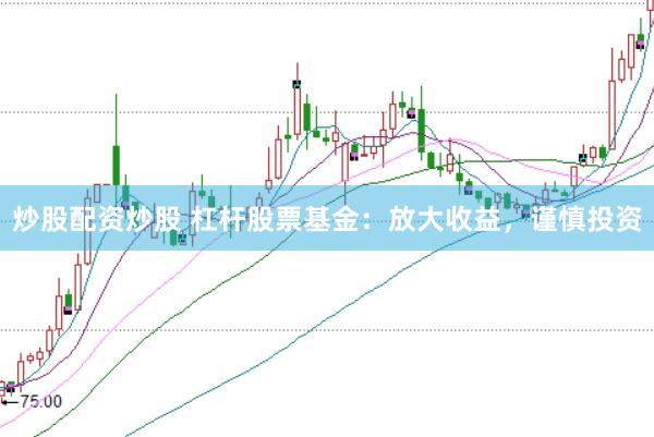 炒股配资炒股 杠杆股票基金：放大收益，谨慎投资