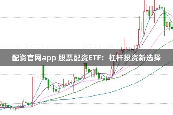 配资官网app 股票配资ETF：杠杆投资新选择