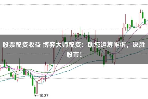 股票配资收益 博弈大师配资：助您运筹帷幄，决胜股市！