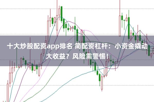 十大炒股配资app排名 简配资杠杆：小资金撬动大收益？风险需警惕！