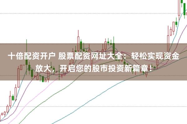 十倍配资开户 股票配资网址大全：轻松实现资金放大，开启您的股市投资新篇章！