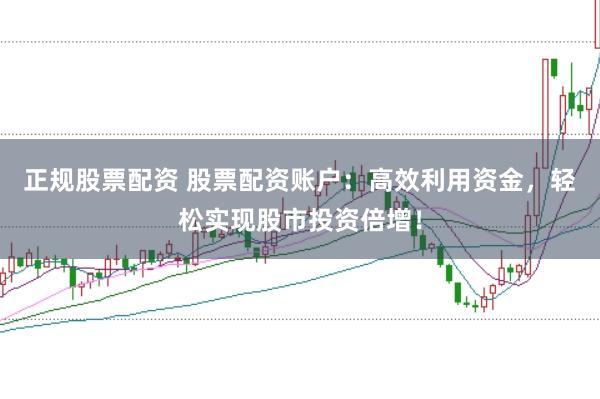 正规股票配资 股票配资账户：高效利用资金，轻松实现股市投资倍增！