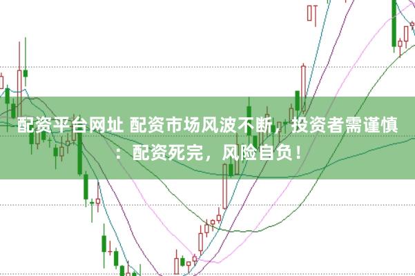 配资平台网址 配资市场风波不断，投资者需谨慎：配资死完，风险自负！