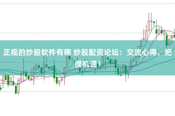 正规的炒股软件有哪 炒股配资论坛：交流心得，把握机遇！