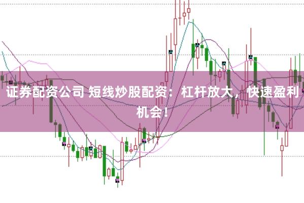 证券配资公司 短线炒股配资：杠杆放大，快速盈利机会！