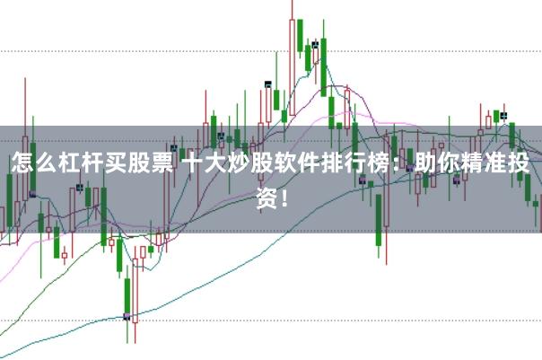 怎么杠杆买股票 十大炒股软件排行榜：助你精准投资！