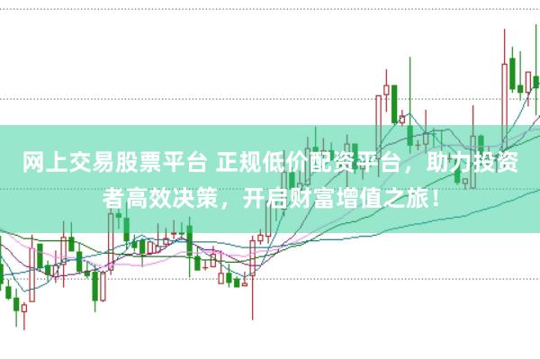网上交易股票平台 正规低价配资平台，助力投资者高效决策，开启财富增值之旅！