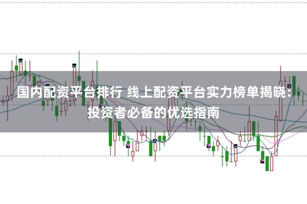 国内配资平台排行 线上配资平台实力榜单揭晓：投资者必备的优选指南