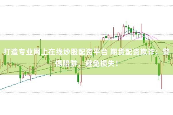 打造专业网上在线炒股配资平台 期货配资欺诈：警惕陷阱，避免损失！