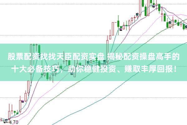股票配资找找天臣配资实盘 揭秘配资操盘高手的十大必备技巧，助你稳健投资、赚取丰厚回报！