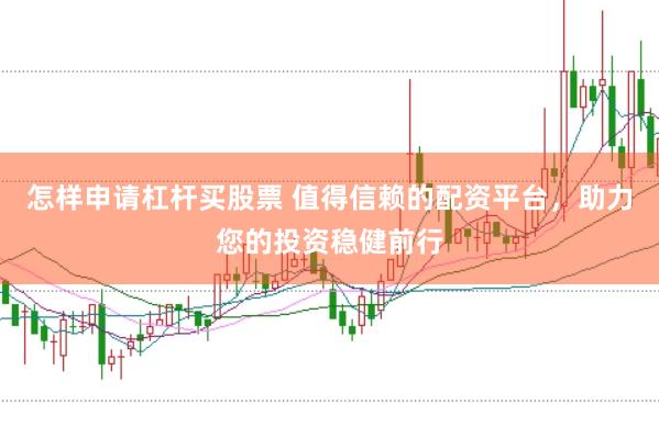 怎样申请杠杆买股票 值得信赖的配资平台，助力您的投资稳健前行