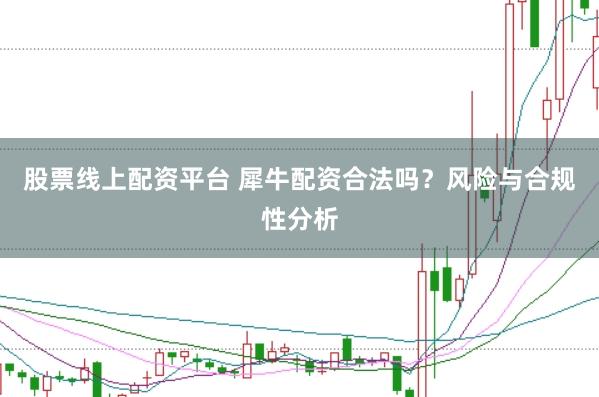 股票线上配资平台 犀牛配资合法吗？风险与合规性分析