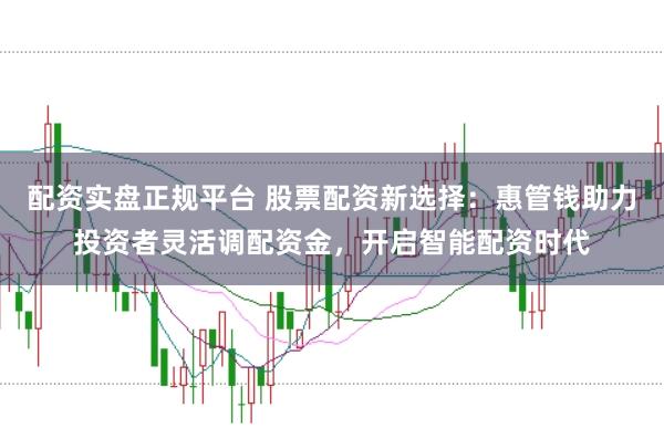 配资实盘正规平台 股票配资新选择:惠管钱助力投资者灵活调配资金,开启智能配资时代