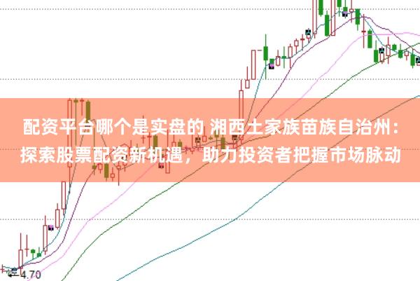 配资平台哪个是实盘的 湘西土家族苗族自治州：探索股票配资新机遇，助力投资者把握市场脉动