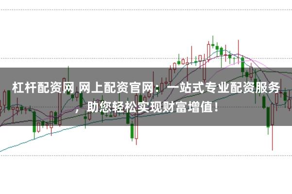 杠杆配资网 网上配资官网：一站式专业配资服务，助您轻松实现财富增值！