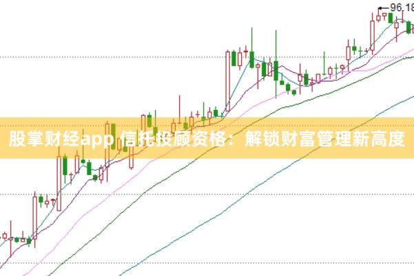 股掌财经app 信托投顾资格：解锁财富管理新高度