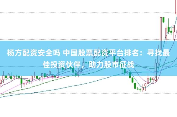 杨方配资安全吗 中国股票配资平台排名：寻找最佳投资伙伴，助力股市征战