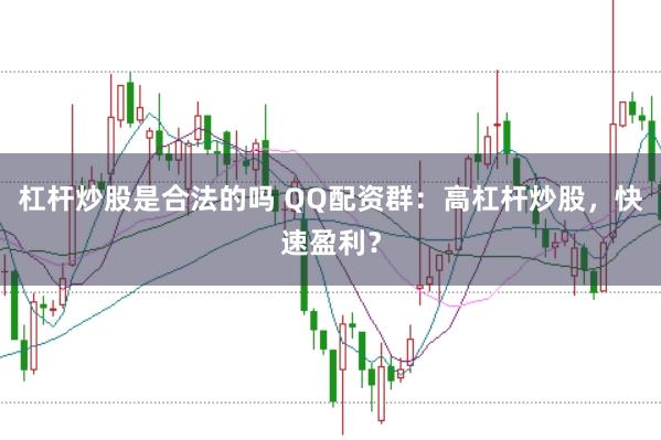 杠杆炒股是合法的吗 QQ配资群：高杠杆炒股，快速盈利？