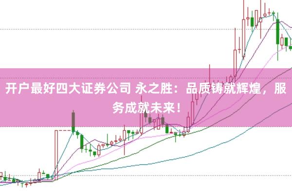 开户最好四大证券公司 永之胜：品质铸就辉煌，服务成就未来！