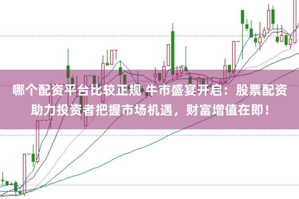 哪个配资平台比较正规 牛市盛宴开启:股票配资助力投资者把握市场机遇,财富增值在即!