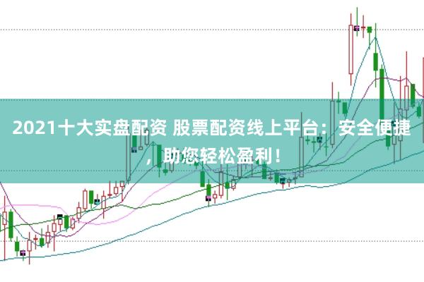 2021十大实盘配资 股票配资线上平台:安全便捷,助您轻松盈利!