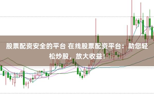 股票配资安全的平台 在线股票配资平台：助您轻松炒股，放大收益！