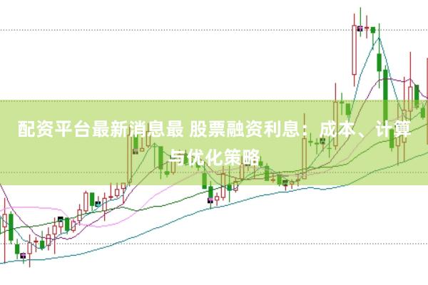配资平台最新消息最 股票融资利息：成本、计算与优化策略