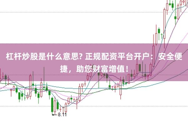 杠杆炒股是什么意思? 正规配资平台开户：安全便捷，助您财富增值！