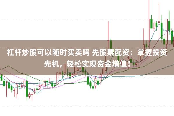 杠杆炒股可以随时买卖吗 先股票配资：掌握投资先机，轻松实现资金增值！