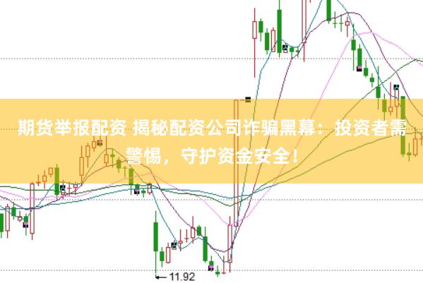 期货举报配资 揭秘配资公司诈骗黑幕：投资者需警惕，守护资金安全！