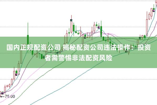 国内正规配资公司 揭秘配资公司违法操作：投资者需警惕非法配资风险