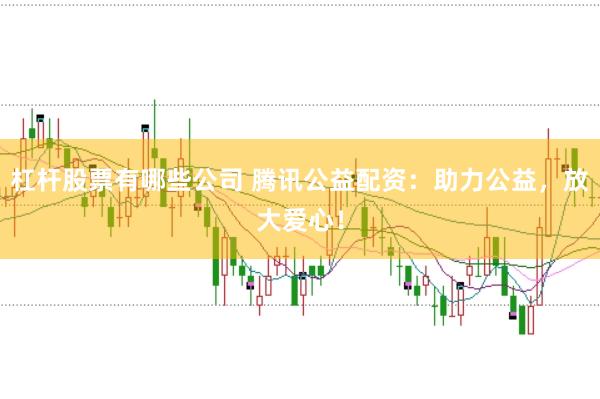 杠杆股票有哪些公司 腾讯公益配资：助力公益，放大爱心！