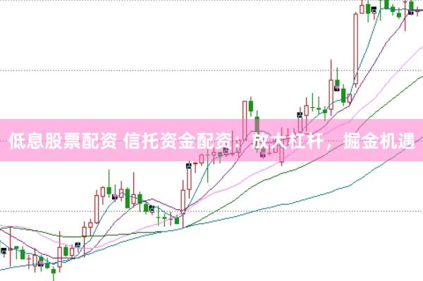 低息股票配资 信托资金配资:放大杠杆,掘金机遇