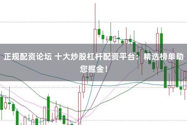 正规配资论坛 十大炒股杠杆配资平台：精选榜单助您掘金！