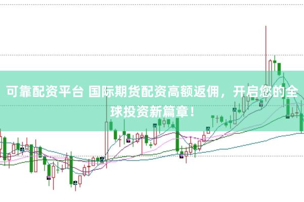 可靠配资平台 国际期货配资高额返佣，开启您的全球投资新篇章！