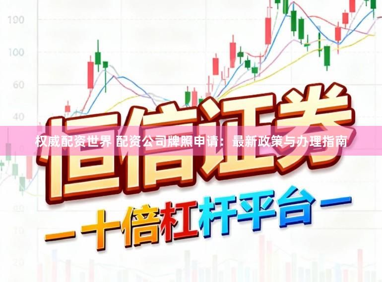 权威配资世界 配资公司牌照申请：最新政策与办理指南