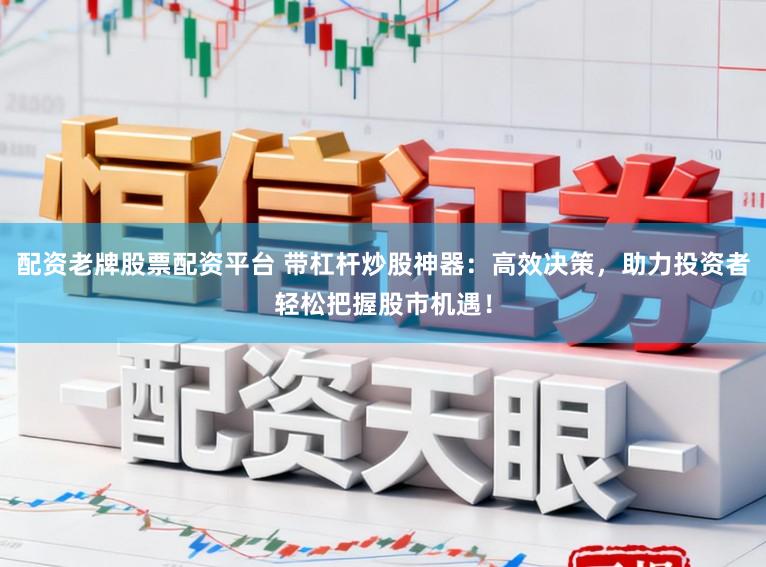 配资老牌股票配资平台 带杠杆炒股神器：高效决策，助力投资者轻松把握股市机遇！