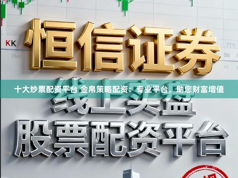 十大炒票配资平台 金帛策略配资:专业平台,助您财富增值