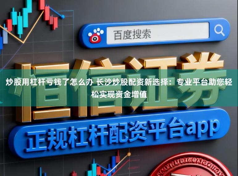 炒股用杠杆亏钱了怎么办 长沙炒股配资新选择：专业平台助您轻松实现资金增值