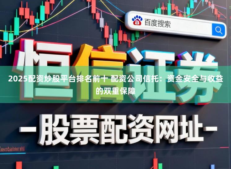 2025配资炒股平台排名前十 配资公司信托：资金安全与收益的双重保障