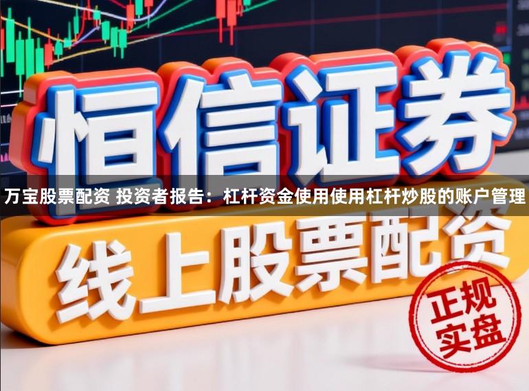 万宝股票配资 投资者报告：杠杆资金使用使用杠杆炒股的账户管理