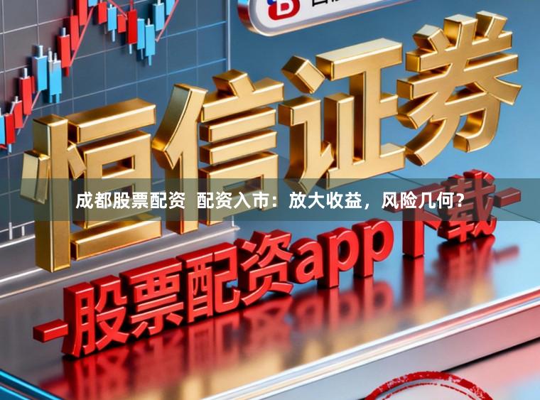 成都股票配资 配资入市:放大收益,风险几何?