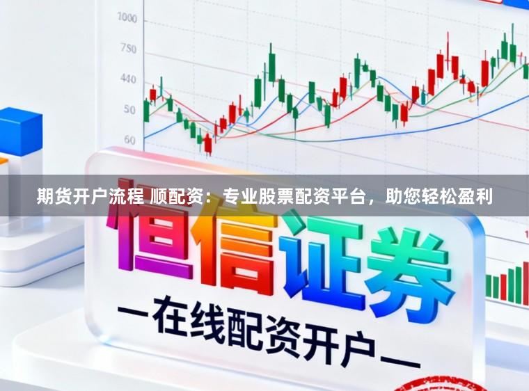 期货开户流程 顺配资：专业股票配资平台，助您轻松盈利