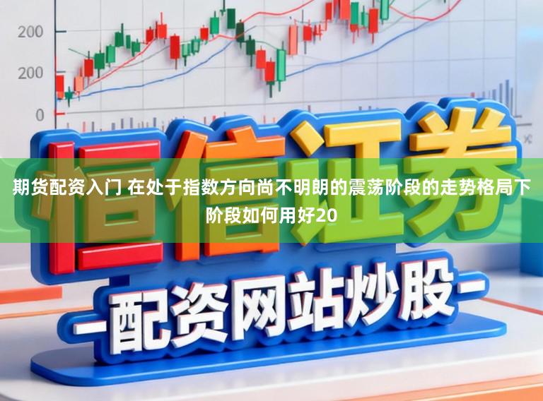 期货配资入门 在处于指数方向尚不明朗的震荡阶段的走势格局下阶段如何用好20
